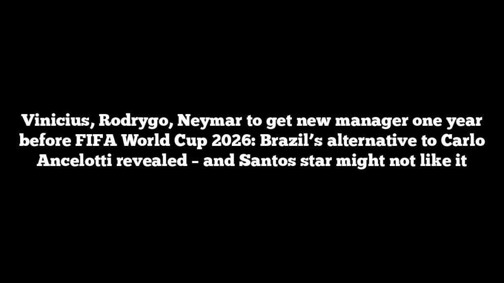 Vinicius, Rodrygo, Neymar to get new manager one year before FIFA World Cup 2026: Brazil’s alternative to Carlo Ancelotti revealed – and Santos star might not like it
