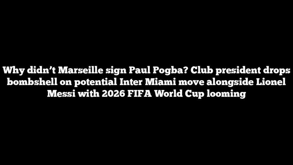 Why didn’t Marseille sign Paul Pogba? Club president drops bombshell on potential Inter Miami move alongside Lionel Messi with 2026 FIFA World Cup looming