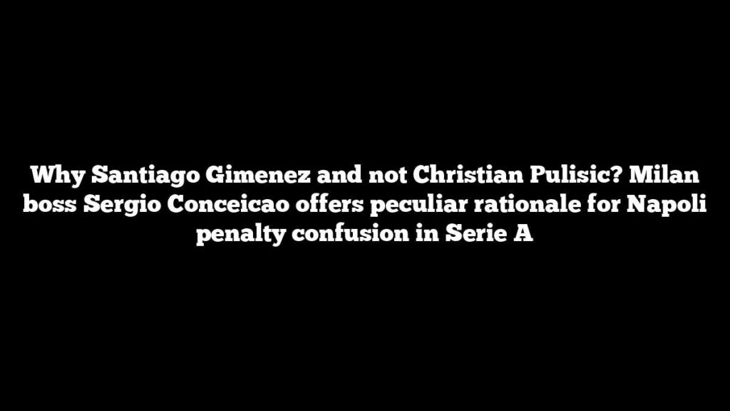 Why Santiago Gimenez and not Christian Pulisic? Milan boss Sergio Conceicao offers peculiar rationale for Napoli penalty confusion in Serie A
