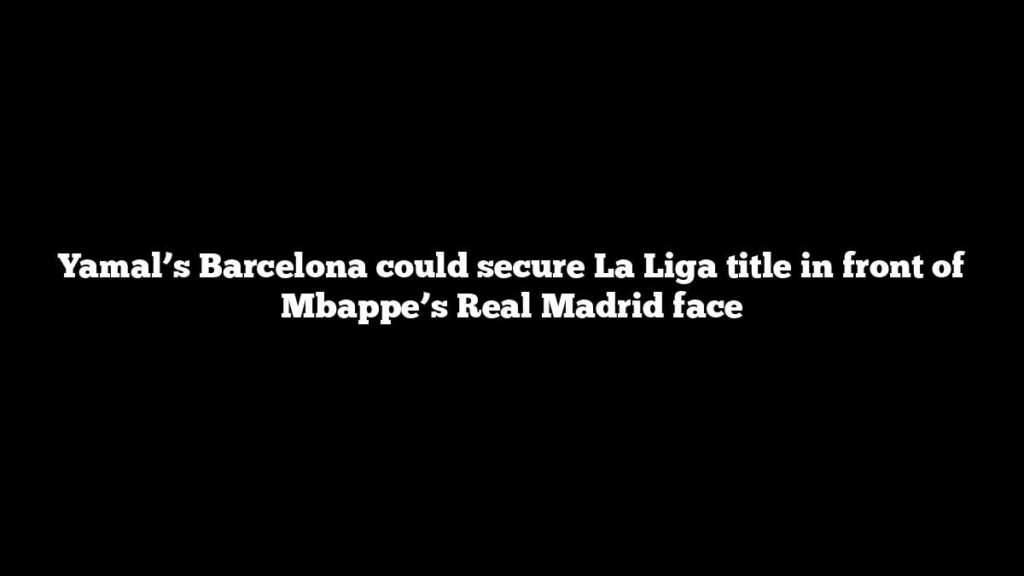 Yamal’s Barcelona could secure La Liga title in front of Mbappe’s Real Madrid face